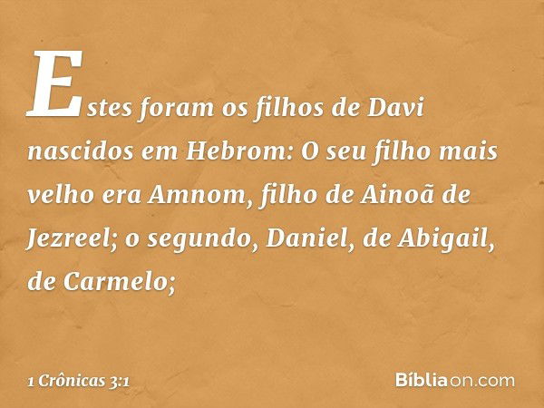 Estes foram os filhos de Davi nascidos em Hebrom:
O seu filho mais velho era Amnom, filho de Ainoã de Jezreel;
o segundo, Daniel, de Abigail, de Carmelo; -- 1 C