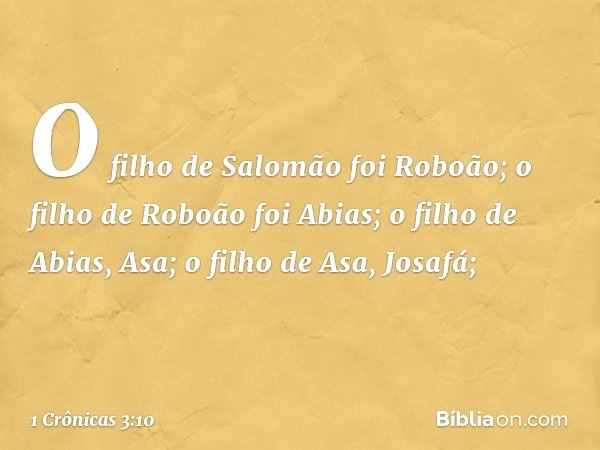 O filho de Salomão foi Roboão;
o filho de Roboão foi Abias;
o filho de Abias, Asa;
o filho de Asa, Josafá; -- 1 Crônicas 3:10