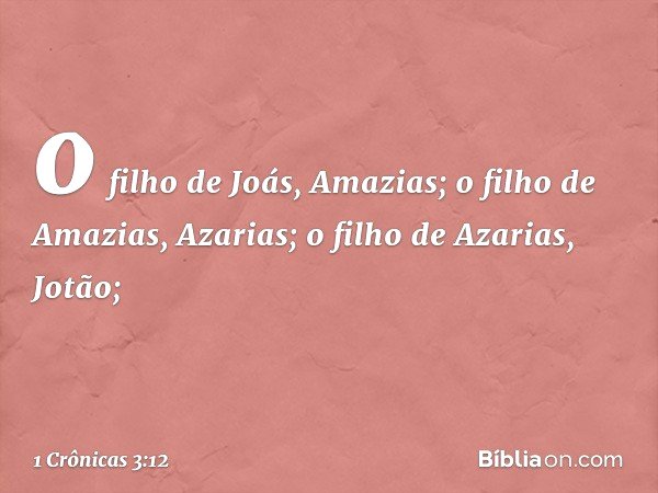 o filho de Joás, Amazias;
o filho de Amazias, Azarias;
o filho de Azarias, Jotão; -- 1 Crônicas 3:12