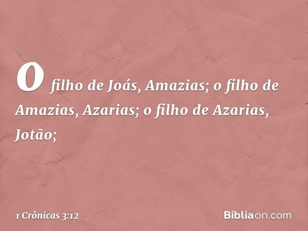 o filho de Joás, Amazias;
o filho de Amazias, Azarias;
o filho de Azarias, Jotão; -- 1 Crônicas 3:12