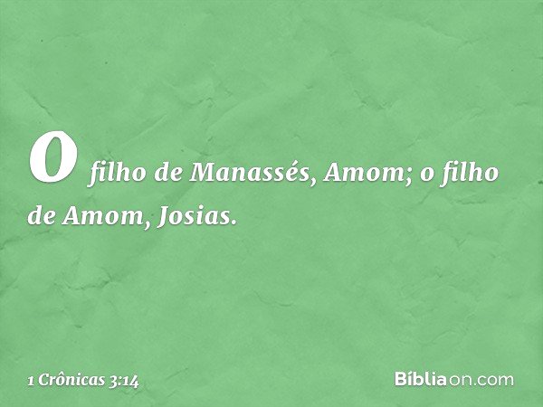 o filho de Manassés, Amom;
o filho de Amom, Josias. -- 1 Crônicas 3:14
