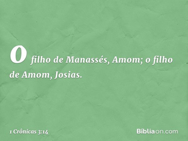 o filho de Manassés, Amom;
o filho de Amom, Josias. -- 1 Crônicas 3:14