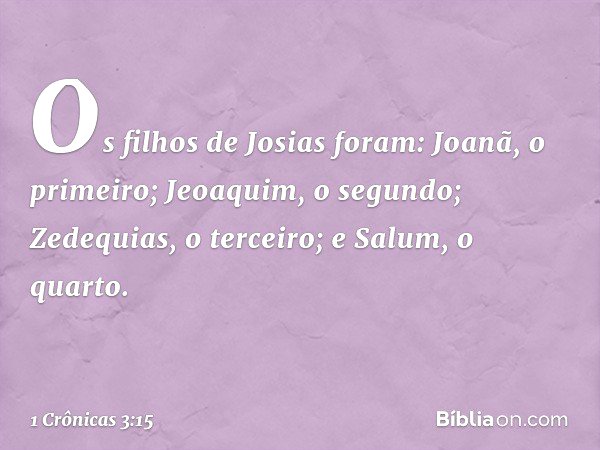 Os filhos de Josias foram:
Joanã, o primeiro;
Jeoaquim, o segundo;
Zedequias, o terceiro;
e Salum, o quarto. -- 1 Crônicas 3:15
