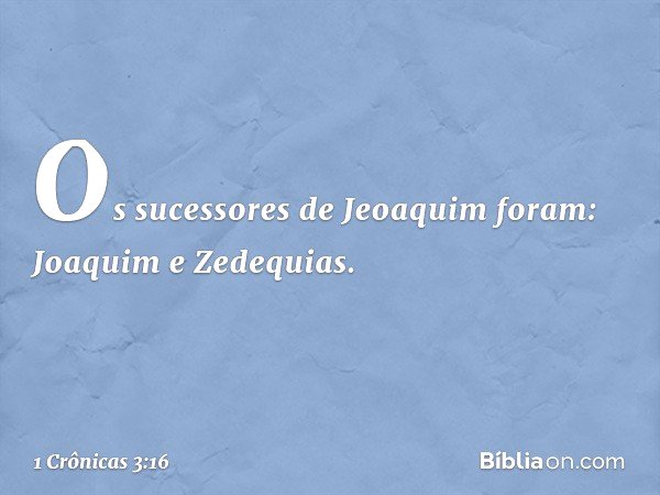Os sucessores de Jeoaquim foram:
Joaquim e Zedequias. -- 1 Crônicas 3:16