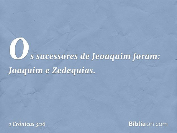 Os sucessores de Jeoaquim foram:
Joaquim e Zedequias. -- 1 Crônicas 3:16