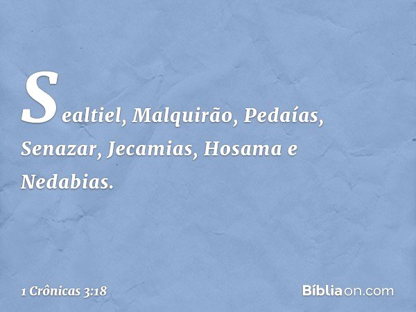 Sealtiel,
Malquirão, Pedaías,
Senazar, Jecamias, Hosama e Nedabias. -- 1 Crônicas 3:18