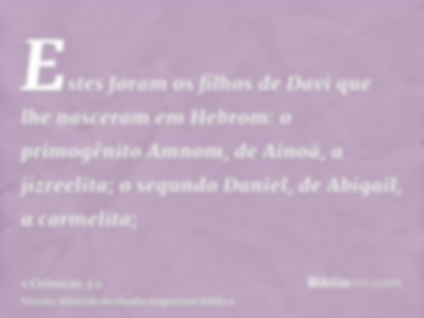 Estes foram os filhos de Davi que lhe nasceram em Hebrom: o primogênito Amnom, de Ainoã, a jizreelita; o segundo Daniel, de Abigail, a carmelita;