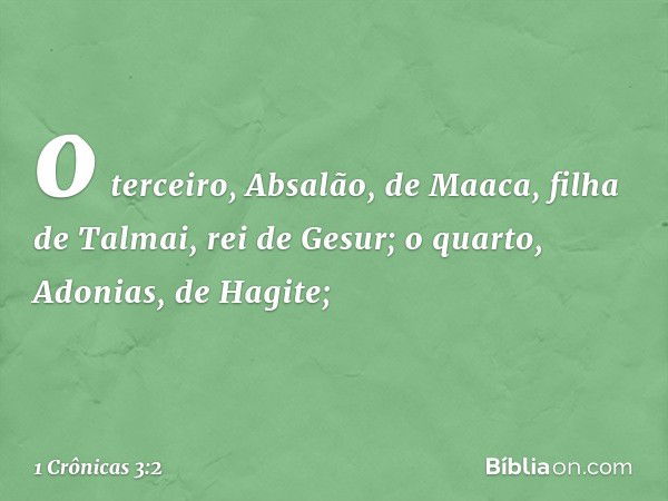 o terceiro, Absalão, de Maaca, filha de Talmai, rei de Gesur;
o quarto, Adonias, de Hagite; -- 1 Crônicas 3:2