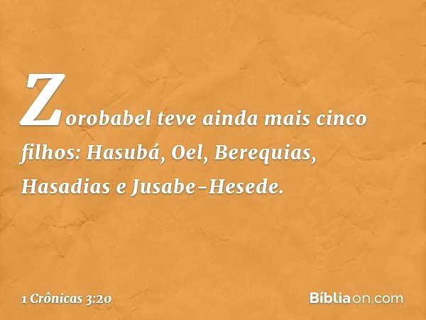 Zorobabel teve ainda mais cinco filhos:
Hasubá, Oel, Berequias,
Hasadias e Jusabe-Hesede. -- 1 Crônicas 3:20