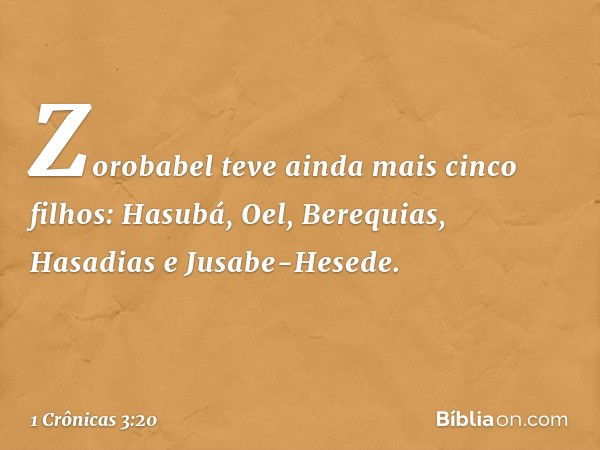 Zorobabel teve ainda mais cinco filhos:
Hasubá, Oel, Berequias,
Hasadias e Jusabe-Hesede. -- 1 Crônicas 3:20