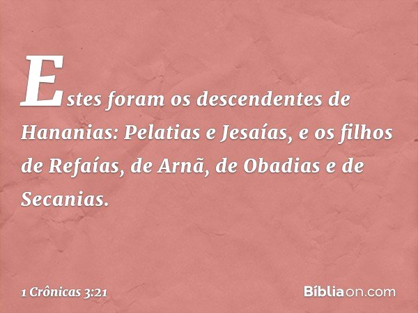 Estes foram os descendentes de Hananias:
Pelatias e Jesaías, e os filhos de Refaías,
de Arnã, de Obadias e de Secanias. -- 1 Crônicas 3:21