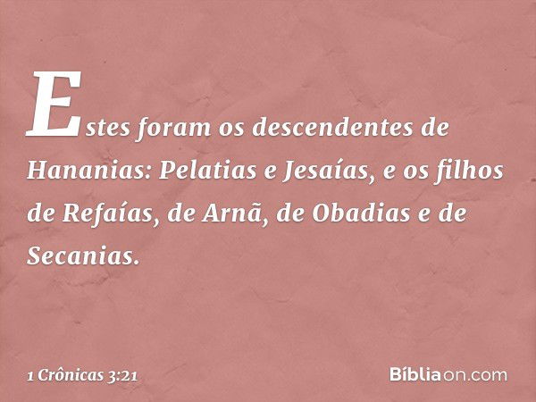 Estes foram os descendentes de Hananias:
Pelatias e Jesaías, e os filhos de Refaías,
de Arnã, de Obadias e de Secanias. -- 1 Crônicas 3:21