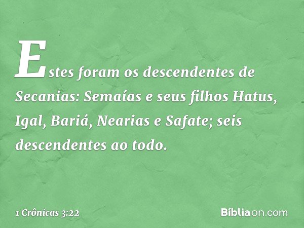 Estes foram os descendentes de Secanias:
Semaías e seus filhos Hatus, Igal, Bariá, Nearias e Safate; seis descendentes ao todo. -- 1 Crônicas 3:22