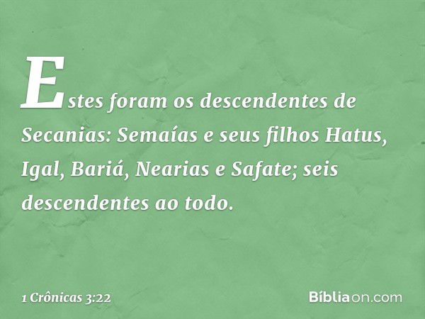 Estes foram os descendentes de Secanias:
Semaías e seus filhos Hatus, Igal, Bariá, Nearias e Safate; seis descendentes ao todo. -- 1 Crônicas 3:22