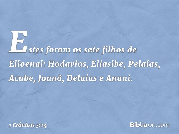 Estes foram os sete filhos de Elioenai:
Hodavias, Eliasibe, Pelaías, Acube,
Joanã, Delaías e Anani. -- 1 Crônicas 3:24