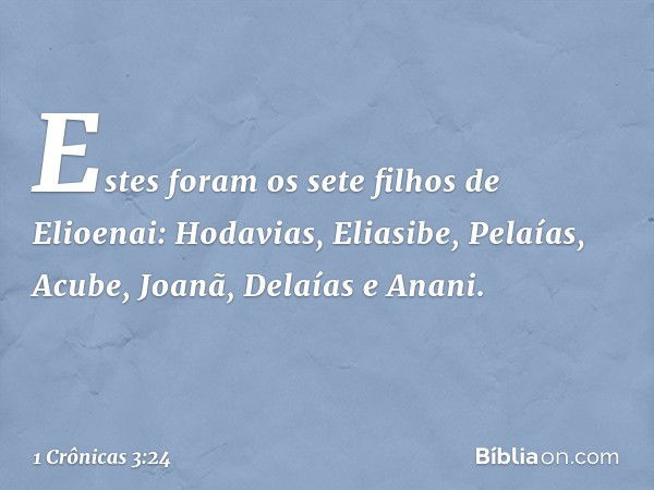 Estes foram os sete filhos de Elioenai:
Hodavias, Eliasibe, Pelaías, Acube,
Joanã, Delaías e Anani. -- 1 Crônicas 3:24