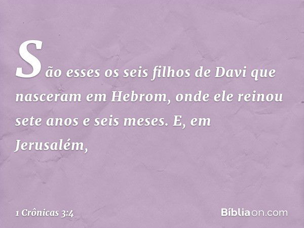 São esses os seis filhos de Davi que nasceram em Hebrom, onde ele reinou sete anos e seis meses. E, em Jerusalém, -- 1 Crônicas 3:4