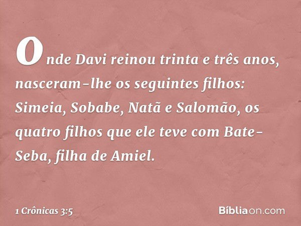 onde Davi reinou trinta e três anos, nasceram-lhe os seguintes filhos:
Simeia, Sobabe, Natã e Salomão, os quatro filhos que ele teve com Bate-Seba, filha de Ami