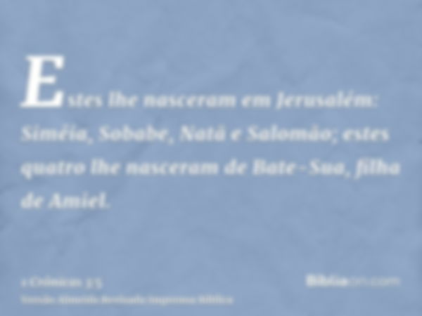 Estes lhe nasceram em Jerusalém: Siméia, Sobabe, Natã e Salomão; estes quatro lhe nasceram de Bate-Sua, filha de Amiel.