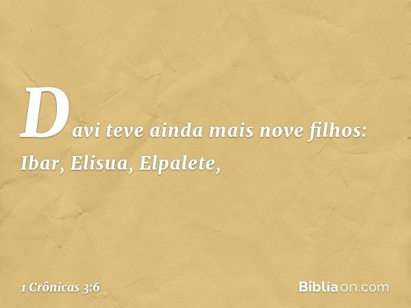 Davi teve ainda mais nove filhos: Ibar, Elisua, Elpalete, -- 1 Crônicas 3:6