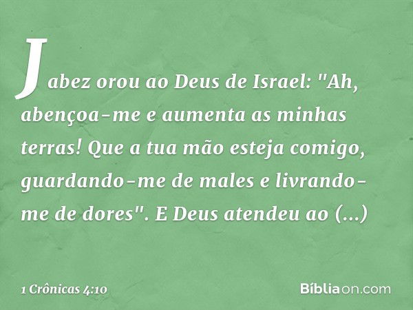 Jabez orou ao Deus de Israel: "Ah, abençoa-me e aumenta as minhas terras! Que a tua mão esteja comigo, guardando-me de males e livrando-me de dores". E Deus ate