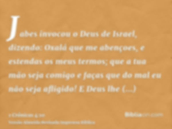 Jabes invocou o Deus de Israel, dizendo: Oxalá que me abençoes, e estendas os meus termos; que a tua mão seja comigo e faças que do mal eu não seja afligido! E 