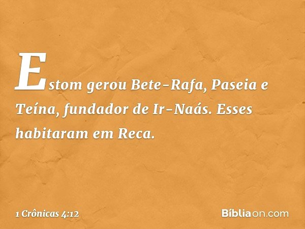 Estom gerou Bete-Rafa, Paseia e Teína, fundador de Ir-Naás. Esses habitaram em Reca. -- 1 Crônicas 4:12