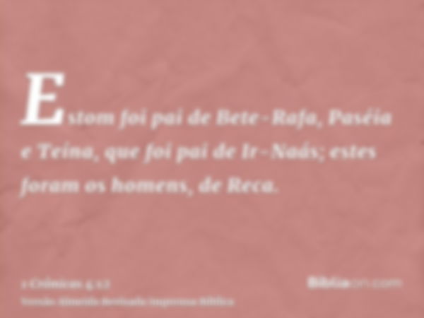 Estom foi pai de Bete-Rafa, Paséia e Teína, que foi pai de Ir-Naás; estes foram os homens, de Reca.