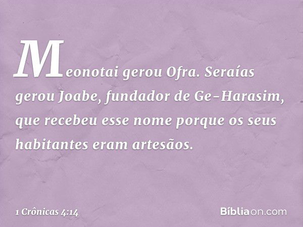 Meonotai gerou Ofra.
Seraías gerou Joabe,
fundador de Ge-Harasim,
que recebeu esse nome
porque os seus habitantes eram artesãos. -- 1 Crônicas 4:14