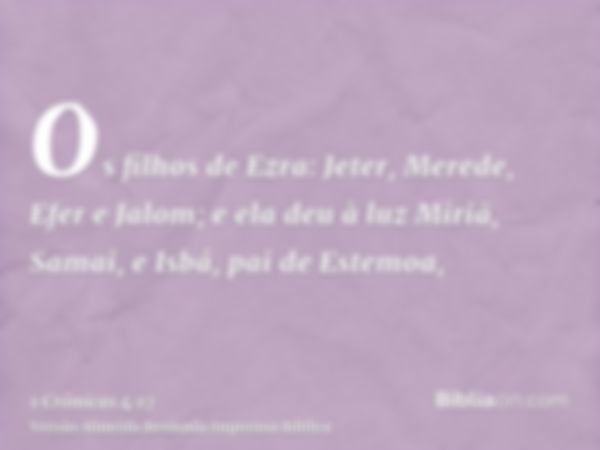 Os filhos de Ezra: Jeter, Merede, Efer e Jalom; e ela deu à luz Miriã, Samai, e Isbá, pai de Estemoa,