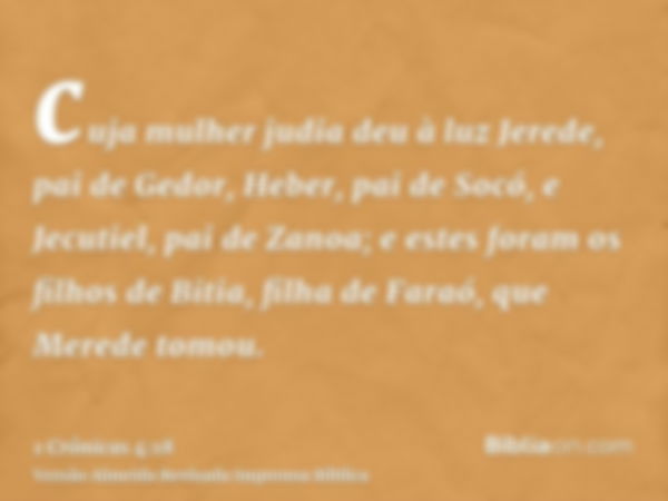 cuja mulher judia deu à luz Jerede, pai de Gedor, Heber, pai de Socó, e Jecutiel, pai de Zanoa; e estes foram os filhos de Bitia, filha de Faraó, que Merede tom