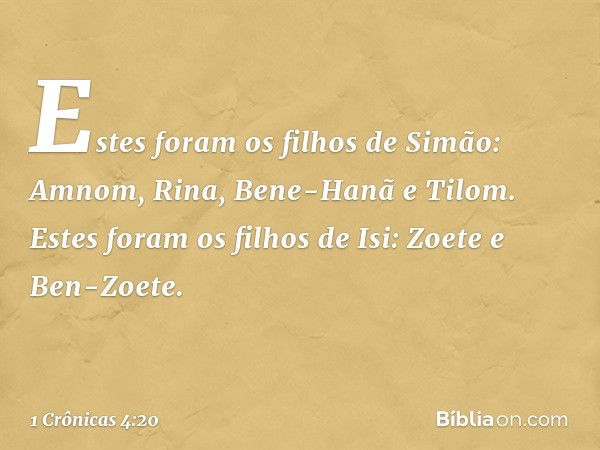 Estes foram os filhos de Simão:
Amnom, Rina, Bene-Hanã e Tilom.
Estes foram os filhos de Isi:
Zoete e Ben-Zoete. -- 1 Crônicas 4:20