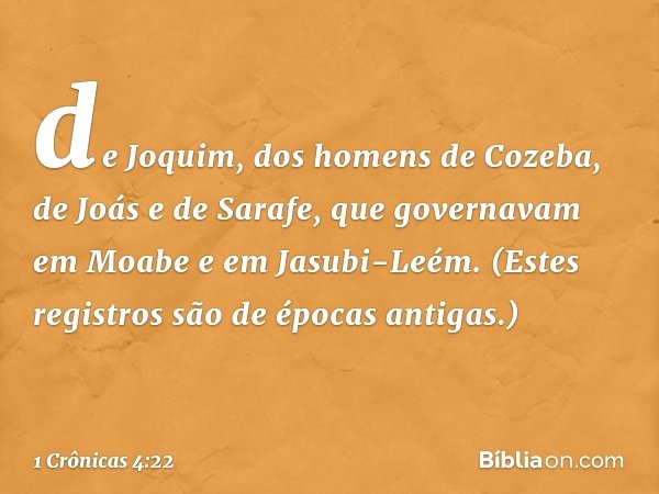 de Joquim, dos homens de Cozeba, de Joás e de Sarafe, que governavam em Moabe e em Jasubi-Leém. (Estes registros são de épocas antigas.) -- 1 Crônicas 4:22