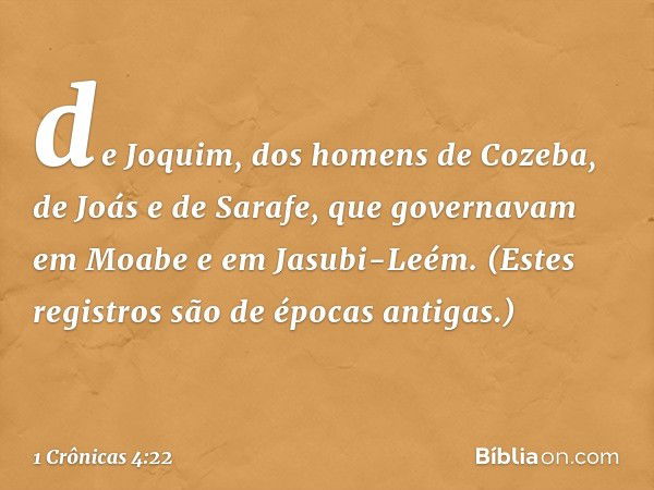 de Joquim, dos homens de Cozeba, de Joás e de Sarafe, que governavam em Moabe e em Jasubi-Leém. (Estes registros são de épocas antigas.) -- 1 Crônicas 4:22