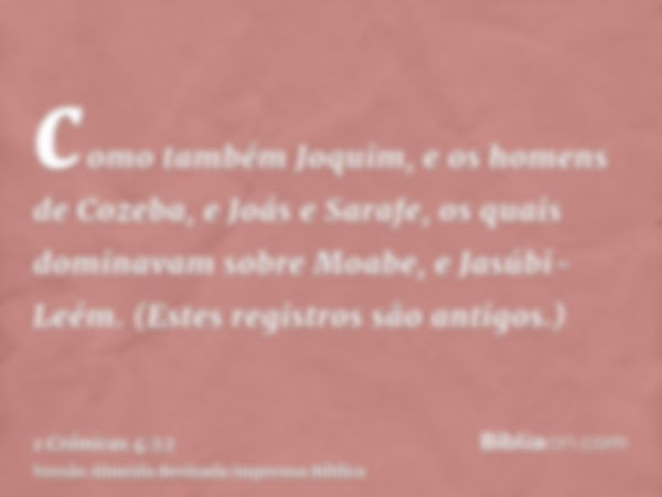 como também Joquim, e os homens de Cozeba, e Joás e Sarafe, os quais dominavam sobre Moabe, e Jasúbi-Leém. (Estes registros são antigos.)