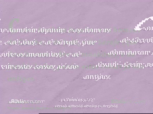 como também Joquim, e os homens de Cozeba, e de Joás, e de Sarafe (que dominaram sobre os moabitas), e de Jasubi-Leém; porém estas coisas já são antigas.
