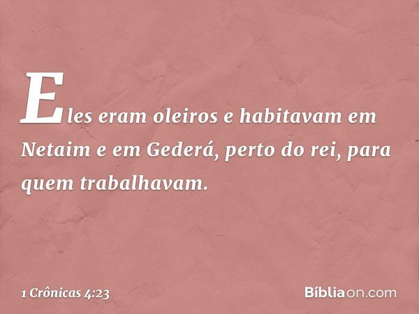 Eles eram oleiros e habitavam em Netaim e em Gederá, perto do rei, para quem trabalhavam. -- 1 Crônicas 4:23