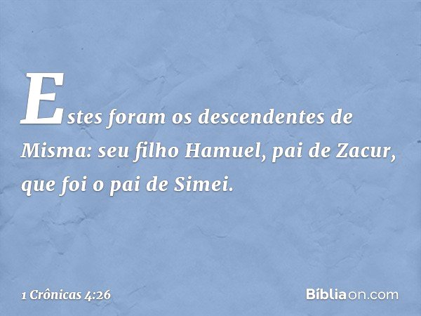 Estes foram os descendentes de Misma:
seu filho Hamuel, pai de Zacur, que foi o pai de Simei. -- 1 Crônicas 4:26