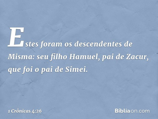 Estes foram os descendentes de Misma:
seu filho Hamuel, pai de Zacur, que foi o pai de Simei. -- 1 Crônicas 4:26