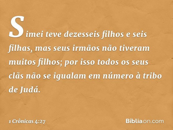 Simei teve dezesseis filhos e seis filhas, mas seus irmãos não tiveram muitos filhos; por isso todos os seus clãs não se igualam em número à tribo de Judá. -- 1