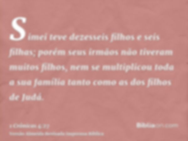 Simei teve dezesseis filhos e seis filhas; porém seus irmãos não tiveram muitos filhos, nem se multiplicou toda a sua família tanto como as dos filhos de Judá.