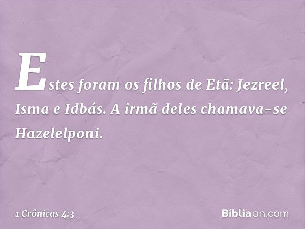 Estes foram os filhos de Etã:
Jezreel, Isma e Idbás. A irmã deles chamava-se Hazelelponi. -- 1 Crônicas 4:3