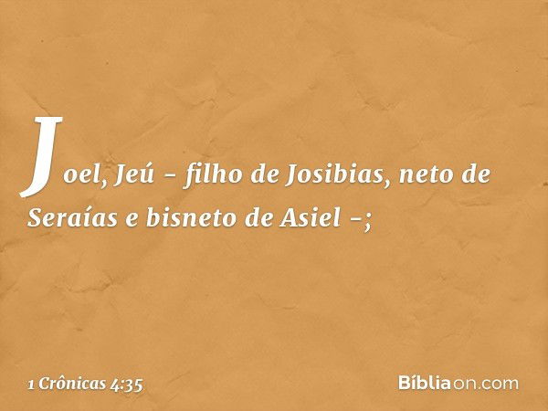 Joel, Jeú - filho de Josibias,
neto de Seraías e bisneto de Asiel -; -- 1 Crônicas 4:35