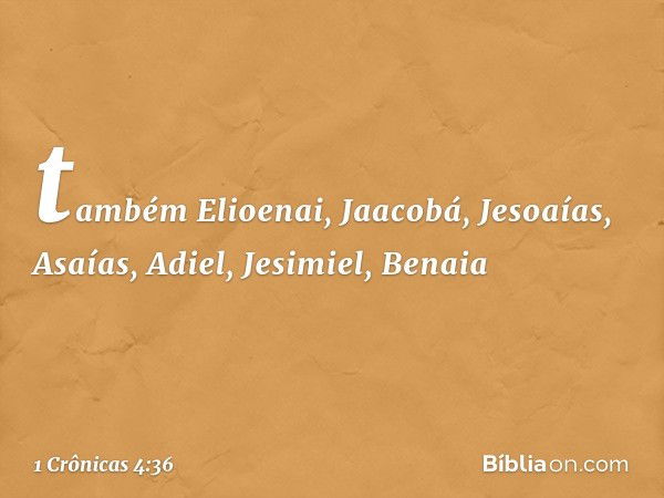 também Elioenai, Jaacobá, Jesoaías,
Asaías, Adiel, Jesimiel, Benaia -- 1 Crônicas 4:36