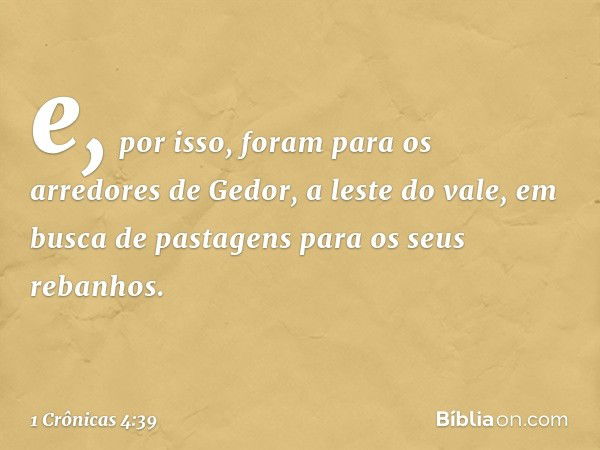 e, por isso, foram para os arredores de Gedor, a leste do vale, em busca de pastagens para os seus rebanhos. -- 1 Crônicas 4:39