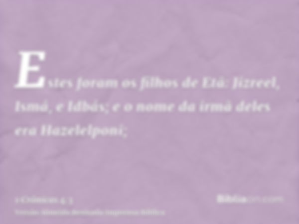 Estes foram os filhos de Etã: Jizreel, Ismá, e Idbás; e o nome da irmã deles era Hazelelponi;