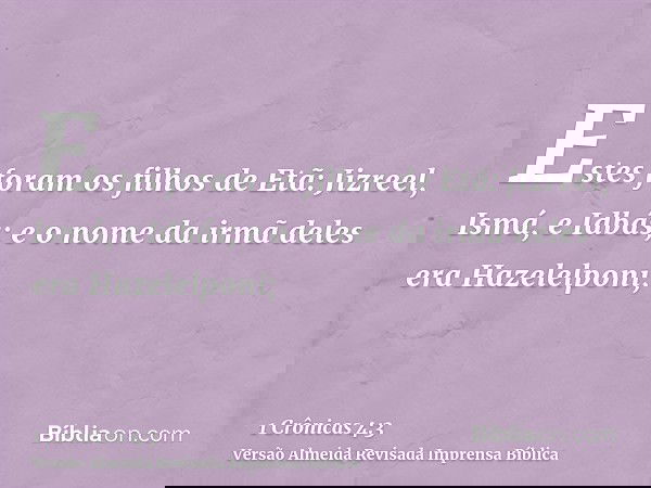 Estes foram os filhos de Etã: Jizreel, Ismá, e Idbás; e o nome da irmã deles era Hazelelponi;