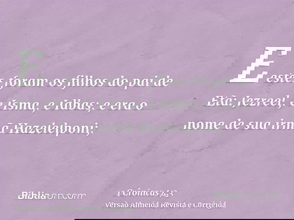 E estes foram os filhos do pai de Etã: Jezreel, e Isma, e Idbas; e era o nome de sua irmã Hazelelponi;