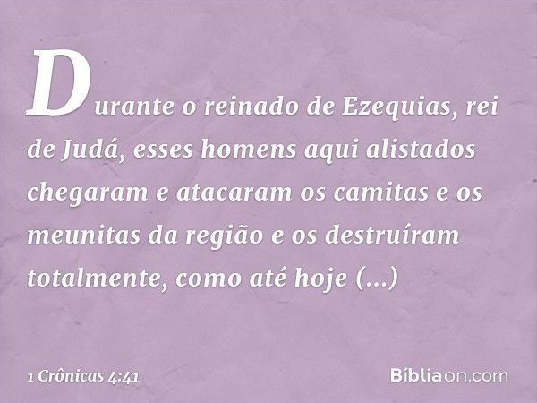 Durante o reinado de Ezequias, rei de Judá, esses homens aqui alistados chegaram e atacaram os camitas e os meunitas da região e os destruíram totalmente, como 