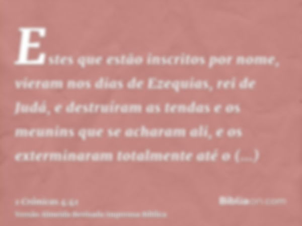 Estes que estão inscritos por nome, vieram nos dias de Ezequias, rei de Judá, e destruíram as tendas e os meunins que se acharam ali, e os exterminaram totalmen